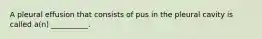 A pleural effusion that consists of pus in the pleural cavity is called a(n) __________.