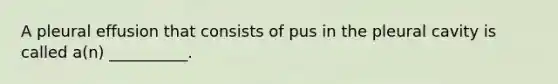 A pleural effusion that consists of pus in the pleural cavity is called a(n) __________.