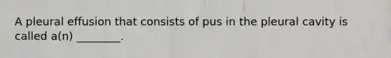 A pleural effusion that consists of pus in the pleural cavity is called a(n) ________.