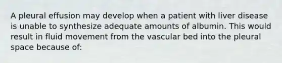 A pleural effusion may develop when a patient with liver disease is unable to synthesize adequate amounts of albumin. This would result in fluid movement from the vascular bed into the pleural space because of: