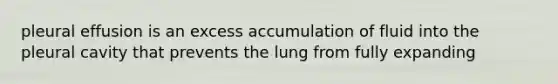 pleural effusion is an excess accumulation of fluid into the pleural cavity that prevents the lung from fully expanding