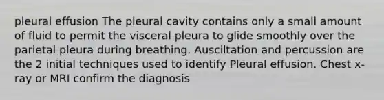 pleural effusion The pleural cavity contains only a small amount of fluid to permit the visceral pleura to glide smoothly over the parietal pleura during breathing. Ausciltation and percussion are the 2 initial techniques used to identify Pleural effusion. Chest x-ray or MRI confirm the diagnosis