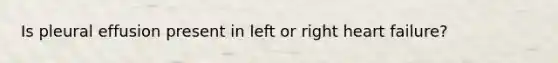 Is pleural effusion present in left or right heart failure?