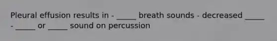 Pleural effusion results in - _____ breath sounds - decreased _____ - _____ or _____ sound on percussion