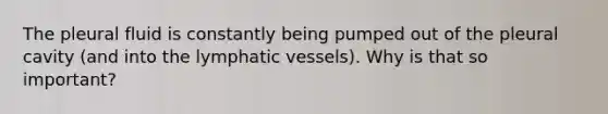 The pleural fluid is constantly being pumped out of the pleural cavity (and into the lymphatic vessels). Why is that so important?