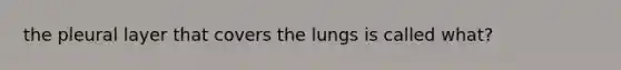 the pleural layer that covers the lungs is called what?