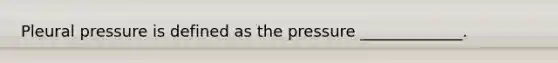 Pleural pressure is defined as the pressure _____________.