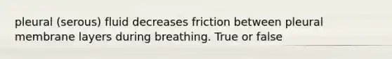 pleural (serous) fluid decreases friction between pleural membrane layers during breathing. True or false