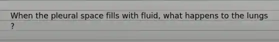 When the pleural space fills with fluid, what happens to the lungs ?