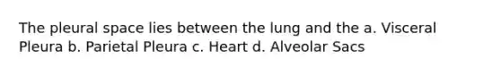 The pleural space lies between the lung and the a. Visceral Pleura b. Parietal Pleura c. Heart d. Alveolar Sacs