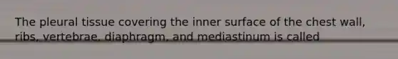 The pleural tissue covering the inner surface of the chest wall, ribs, vertebrae, diaphragm, and mediastinum is called