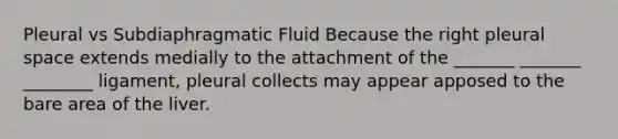 Pleural vs Subdiaphragmatic Fluid Because the right pleural space extends medially to the attachment of the _______ _______ ________ ligament, pleural collects may appear apposed to the bare area of the liver.