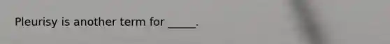 Pleurisy is another term for _____.