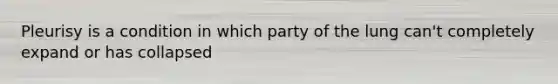 Pleurisy is a condition in which party of the lung can't completely expand or has collapsed