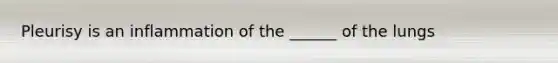 Pleurisy is an inflammation of the ______ of the lungs