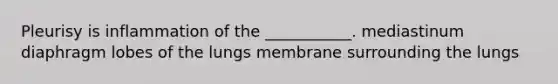 Pleurisy is inflammation of the ___________. mediastinum diaphragm lobes of the lungs membrane surrounding the lungs