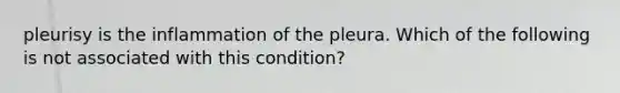 pleurisy is the inflammation of the pleura. Which of the following is not associated with this condition?