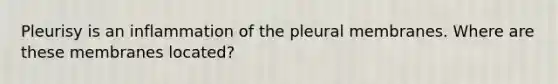 Pleurisy is an inflammation of the pleural membranes. Where are these membranes located?