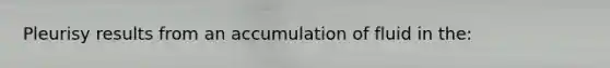 Pleurisy results from an accumulation of fluid in the: