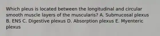 Which pleus is located between the longitudinal and circular smooth muscle layers of the muscularis? A. Submucosal plexus B. ENS C. Digestive plexus D. Absorption plexus E. Myenteric plexus