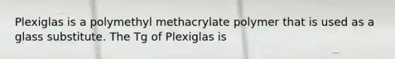 Plexiglas is a polymethyl methacrylate polymer that is used as a glass substitute. The Tg of Plexiglas is