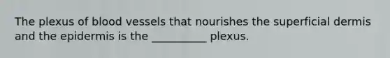 The plexus of blood vessels that nourishes the superficial dermis and the epidermis is the __________ plexus.