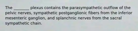 The ________ plexus contains the parasympathetic outflow of the pelvic nerves, sympathetic postganglionic fibers from the inferior mesenteric ganglion, and splanchnic nerves from the sacral sympathetic chain.