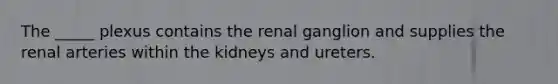 The _____ plexus contains the renal ganglion and supplies the renal arteries within the kidneys and ureters.