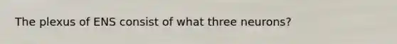 The plexus of ENS consist of what three neurons?