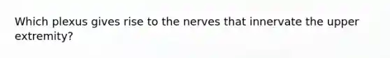 Which plexus gives rise to the nerves that innervate the upper extremity?