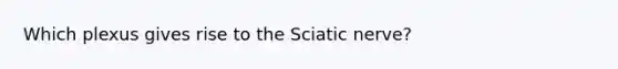 Which plexus gives rise to the Sciatic nerve?