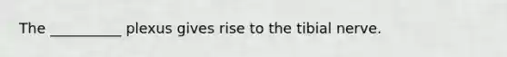 The __________ plexus gives rise to the tibial nerve.