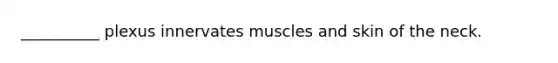 __________ plexus innervates muscles and skin of the neck.