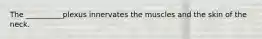 The __________plexus innervates the muscles and the skin of the neck.