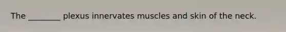 The ________ plexus innervates muscles and skin of the neck.