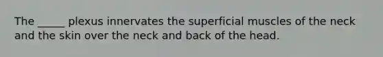 The _____ plexus innervates the superficial muscles of the neck and the skin over the neck and back of the head.