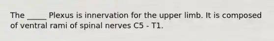 The _____ Plexus is innervation for the upper limb. It is composed of ventral rami of spinal nerves C5 - T1.