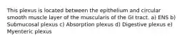 This plexus is located between the epithelium and circular smooth muscle layer of the muscularis of the GI tract. a) ENS b) Submucosal plexus c) Absorption plexus d) Digestive plexus e) Myenteric plexus