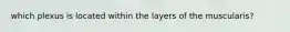which plexus is located within the layers of the muscularis?