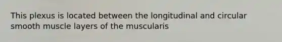 This plexus is located between the longitudinal and circular smooth muscle layers of the muscularis