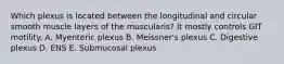 Which plexus is located between the longitudinal and circular smooth muscle layers of the muscularis? It mostly controls GIT motility. A. Myenteric plexus B. Meissner's plexus C. Digestive plexus D. ENS E. Submucosal plexus