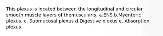 This plexus is located between the longitudinal and circular smooth muscle layers of themuscularis. a.ENS b.Myenteric plexus. c. Submucosal plexus d.Digestive plexus e. Absorption plexus