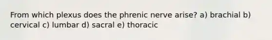 From which plexus does the phrenic nerve arise? a) brachial b) cervical c) lumbar d) sacral e) thoracic