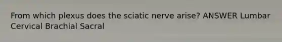 From which plexus does the sciatic nerve arise? ANSWER Lumbar Cervical Brachial Sacral