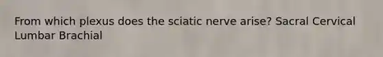 From which plexus does the sciatic nerve arise? Sacral Cervical Lumbar Brachial