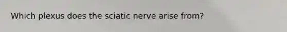 Which plexus does the sciatic nerve arise from?