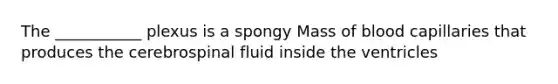 The ___________ plexus is a spongy Mass of blood capillaries that produces the cerebrospinal fluid inside the ventricles