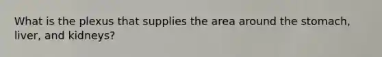 What is the plexus that supplies the area around the stomach, liver, and kidneys?