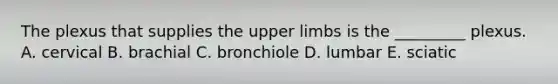 The plexus that supplies the <a href='https://www.questionai.com/knowledge/kJyXBSF4I2-upper-limb' class='anchor-knowledge'>upper limb</a>s is the _________ plexus. A. cervical B. brachial C. bronchiole D. lumbar E. sciatic