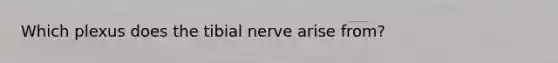 Which plexus does the tibial nerve arise from?